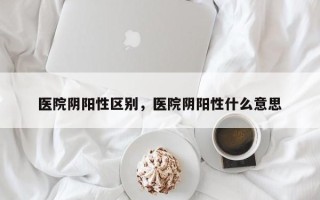 医院阴阳性区别，医院阴阳性什么意思