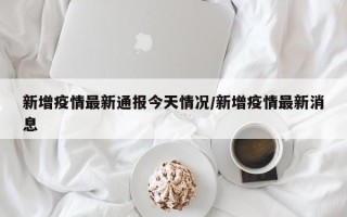 新增疫情最新通报今天情况/新增疫情最新消息