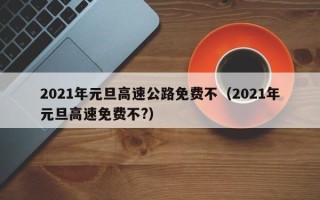 2021年元旦高速公路免费不（2021年元旦高速免费不?）