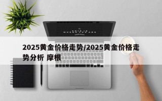 2025黄金价格走势/2025黄金价格走势分析 摩根