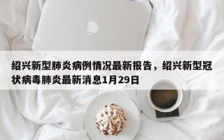 绍兴新型肺炎病例情况最新报告，绍兴新型冠状病毒肺炎最新消息1月29日