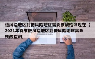 低风险地区到低风险地区需要核酸检测现在（2021年春节低风险地区到低风险地区需要核酸检测）