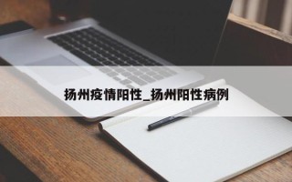 扬州疫情阳性_扬州阳性病例
