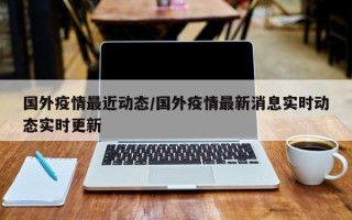 国外疫情最近动态/国外疫情最新消息实时动态实时更新