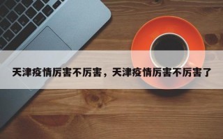 天津疫情厉害不厉害，天津疫情厉害不厉害了