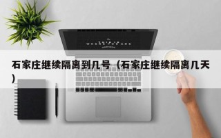 石家庄继续隔离到几号（石家庄继续隔离几天）