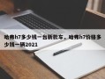 哈弗h7多少钱一台新款车，哈弗h7价格多少钱一辆2021