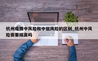杭州疫情中风险和中低风险的区别_杭州中风险需要隔离吗