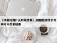 【核酸检测什么时候结果】,核酸检测什么时候可以出来结果