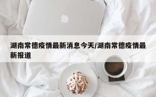 湖南常德疫情最新消息今天/湖南常德疫情最新报道