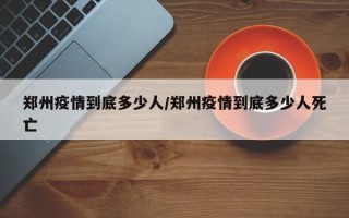 郑州疫情到底多少人/郑州疫情到底多少人死亡