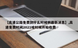 【高速公路免费到什么时候啊最新消息】,高速免费时间2021啥时候开始收费