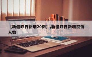【新疆昨日新增20例】,新疆昨日新增疫情人数
