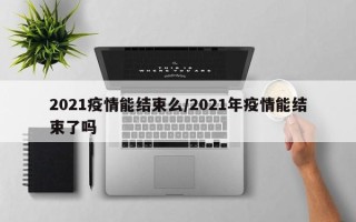 2021疫情能结束么/2021年疫情能结束了吗