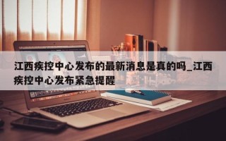 江西疾控中心发布的最新消息是真的吗_江西疾控中心发布紧急提醒