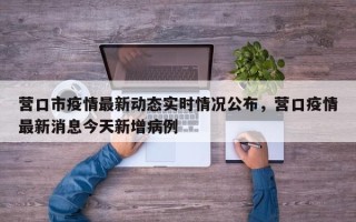 营口市疫情最新动态实时情况公布，营口疫情最新消息今天新增病例