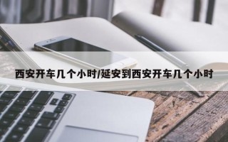 西安开车几个小时/延安到西安开车几个小时