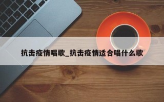 抗击疫情唱歌_抗击疫情适合唱什么歌