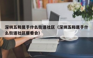 深圳五和属于什么街道社区（深圳五和属于什么街道社区居委会）