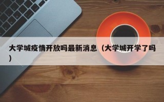 大学城疫情开放吗最新消息（大学城开学了吗）