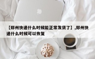 【郑州快递什么时候能正常发货了】,郑州快递什么时候可以恢复