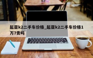起亚k2二手车价格_起亚k2二手车价格1万7贵吗