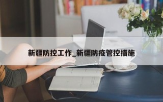 新疆防控工作_新疆防疫管控措施