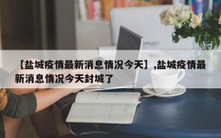 【盐城疫情最新消息情况今天】,盐城疫情最新消息情况今天封城了