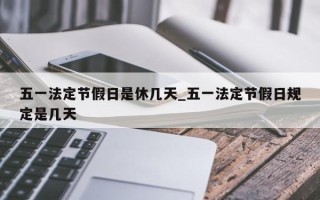 五一法定节假日是休几天_五一法定节假日规定是几天