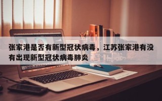 张家港是否有新型冠状病毒，江苏张家港有没有出现新型冠状病毒肺炎