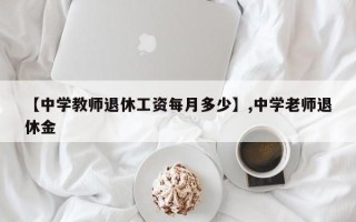 【中学教师退休工资每月多少】,中学老师退休金