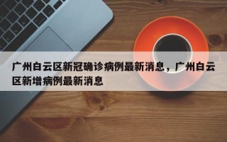 广州白云区新冠确诊病例最新消息，广州白云区新增病例最新消息