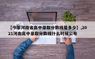【今年河南省高中录取分数线是多少】,2021河南高中录取分数线什么时候公布