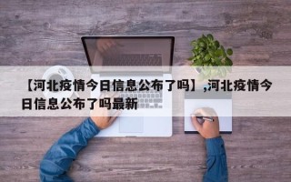 【河北疫情今日信息公布了吗】,河北疫情今日信息公布了吗最新