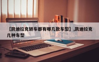 【凯迪拉克轿车都有哪几款车型】,凯迪拉克几种车型