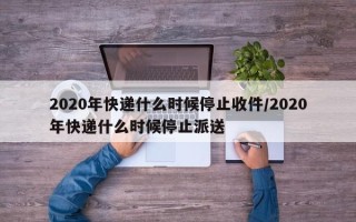 2020年快递什么时候停止收件/2020年快递什么时候停止派送