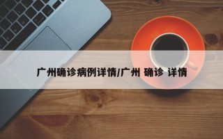 广州确诊病例详情/广州 确诊 详情