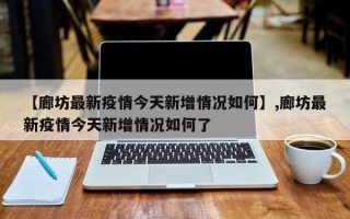 【廊坊最新疫情今天新增情况如何】,廊坊最新疫情今天新增情况如何了