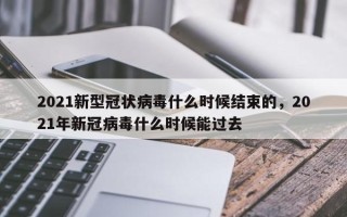 2021新型冠状病毒什么时候结束的，2021年新冠病毒什么时候能过去