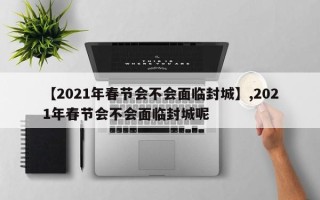 【2021年春节会不会面临封城】,2021年春节会不会面临封城呢