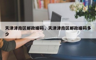 天津津南区邮政编码，天津津南区邮政编码多少