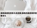 病毒基因检测多久出结果/病毒的基因测序需要多久