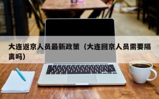 大连返京人员最新政策（大连回京人员需要隔离吗）