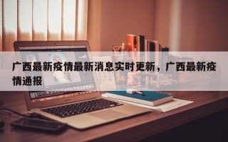 广西最新疫情最新消息实时更新，广西最新疫情通报