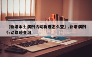 【新增本土病例活动轨迹怎么查】,新增病例行动轨迹查询