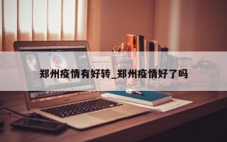 郑州疫情有好转_郑州疫情好了吗