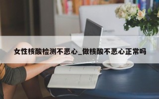 女性核酸检测不恶心_做核酸不恶心正常吗