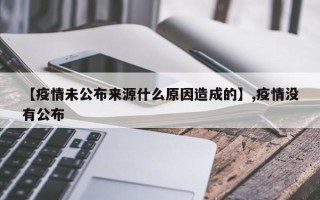 【疫情未公布来源什么原因造成的】,疫情没有公布