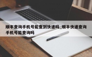 顺丰查询手机号能查到快递吗_顺丰快递查询手机号能查询吗