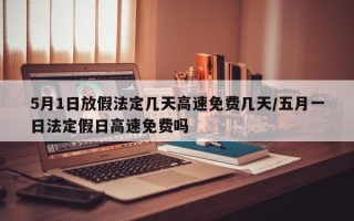 5月1日放假法定几天高速免费几天/五月一日法定假日高速免费吗